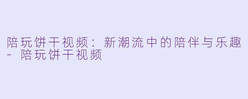 陪玩饼干视频:新潮流中的陪伴与乐趣