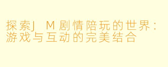 探索JM剧情陪玩的世界：游戏与互动的完美结合