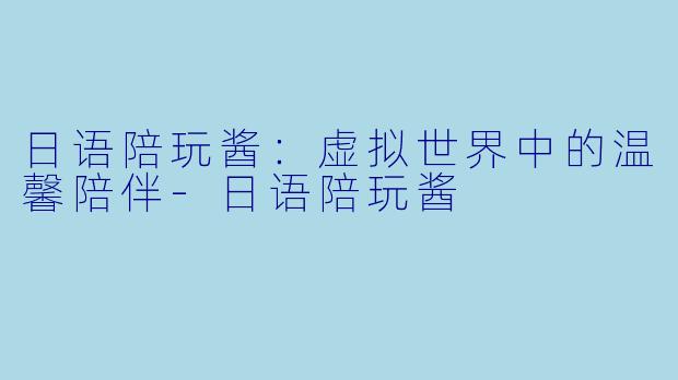日语陪玩酱：虚拟世界中的温馨陪伴-日语陪玩酱