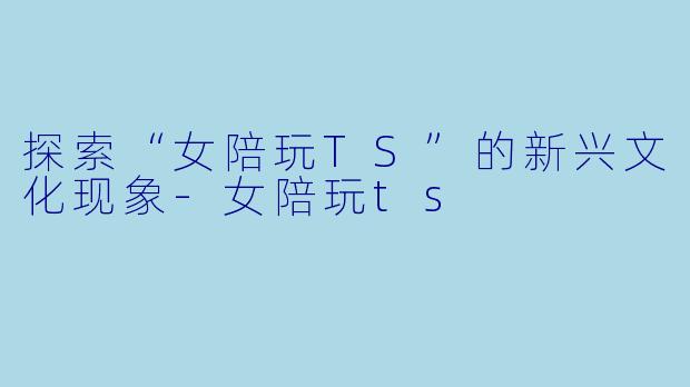 探索“女陪玩TS”的新兴文化现象