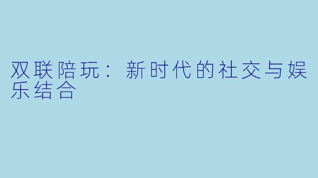 双联陪玩：新时代的社交与娱乐结合