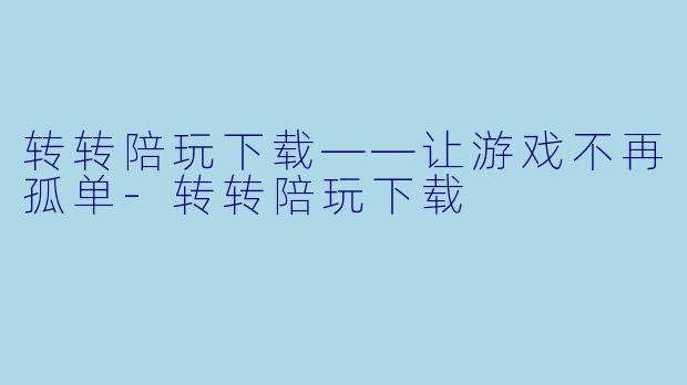 转转陪玩下载——让游戏不再孤单-转转陪玩下载