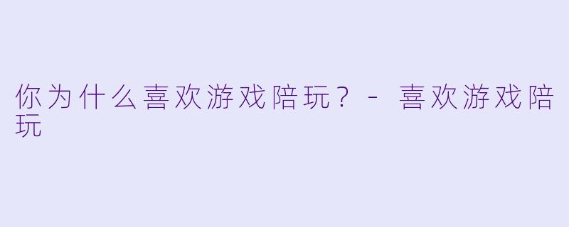 你为什么喜欢游戏陪玩？-喜欢游戏陪玩