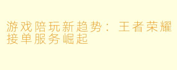 游戏陪玩新趋势:王者荣耀接单服务崛起