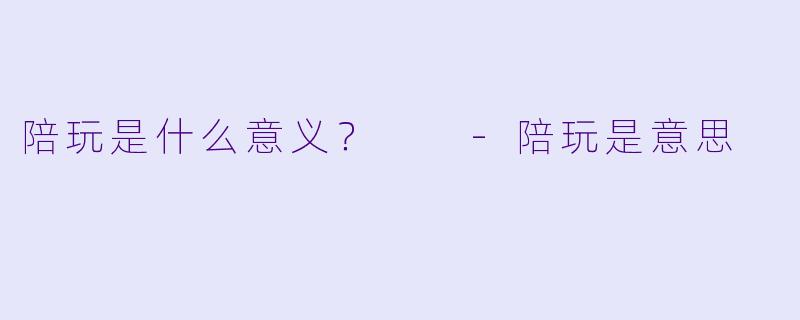 陪玩是什么意义？  -陪玩是意思