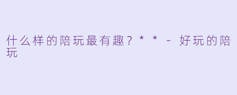 什么样的陪玩最有趣？**-好玩的陪玩