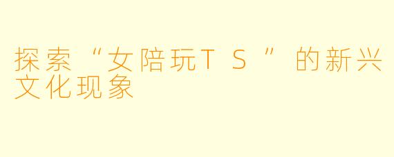 探索“女陪玩TS”的新兴文化现象