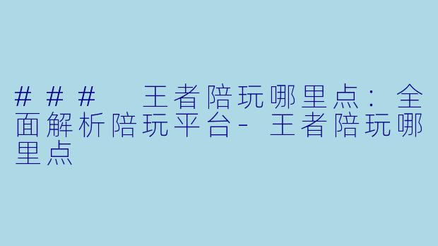 ### 王者陪玩哪里点：全面解析陪玩平台-王者陪玩哪里点
