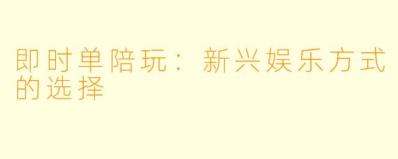即时单陪玩：新兴娱乐方式的选择