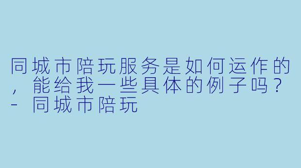 同城市陪玩服务是如何运作的,能给我一些具体的例子吗?