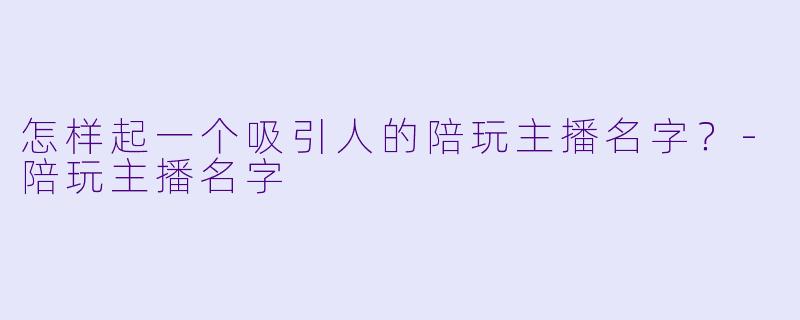 怎样起一个吸引人的陪玩主播名字？-陪玩主播名字
