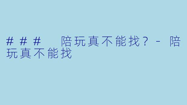 ### 陪玩真不能找？-陪玩真不能找
