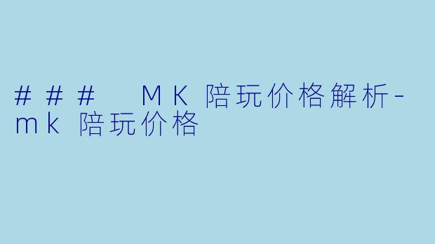 ### MK陪玩价格解析-mk陪玩价格