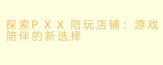 探索PXX陪玩店铺：游戏陪伴的新选择