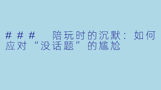 ### 陪玩时的沉默：如何应对“没话题”的尴尬