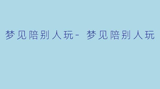 梦见陪别人玩-梦见陪别人玩