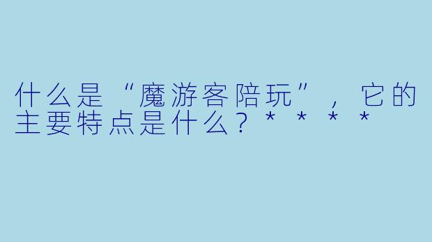 什么是“魔游客陪玩”,它的主要特点是什么?****
