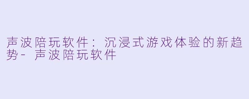 声波陪玩软件:沉浸式游戏体验的新趋势