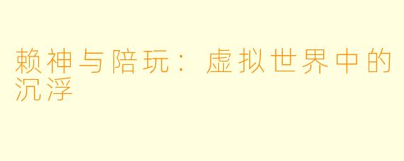 赖神与陪玩：虚拟世界中的沉浮