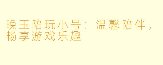 晚玉陪玩小号：温馨陪伴，畅享游戏乐趣