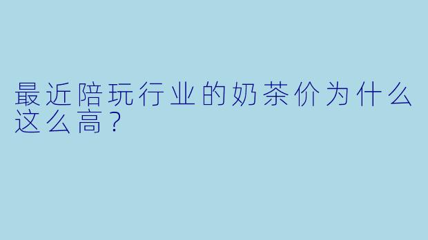 最近陪玩行业的奶茶价为什么这么高？