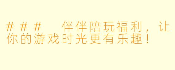 ### 伴伴陪玩福利，让你的游戏时光更有乐趣！