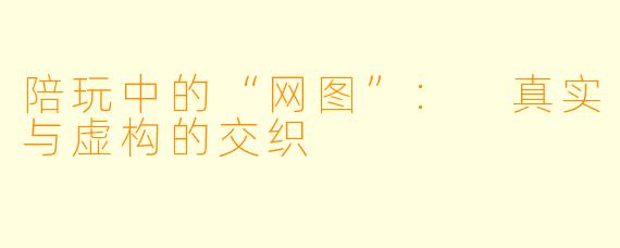 陪玩中的“网图”: 真实与虚构的交织