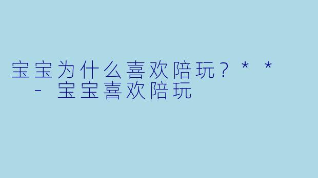 宝宝为什么喜欢陪玩？**  -宝宝喜欢陪玩
