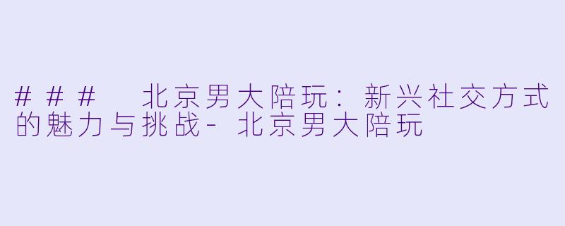 ### 北京男大陪玩：新兴社交方式的魅力与挑战-北京男大陪玩