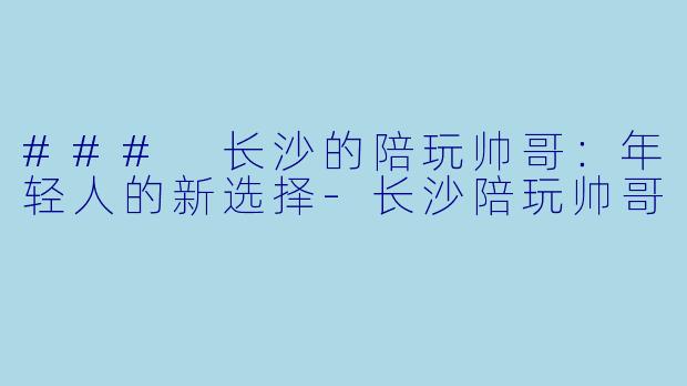 ### 长沙的陪玩帅哥：年轻人的新选择-长沙陪玩帅哥