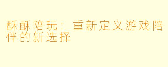 酥酥陪玩：重新定义游戏陪伴的新选择