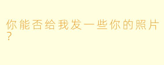 你能否给我发一些你的照片？  
