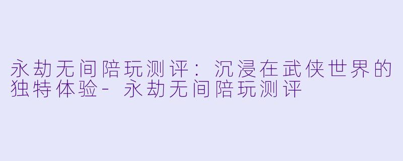 永劫无间陪玩测评：沉浸在武侠世界的独特体验-永劫无间陪玩测评