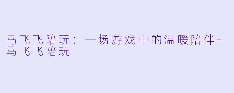 马飞飞陪玩：一场游戏中的温暖陪伴-马飞飞陪玩