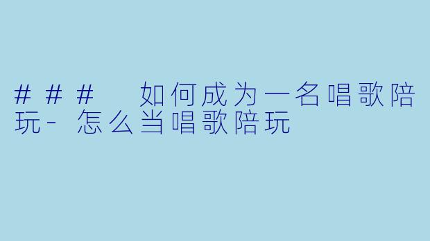 ### 如何成为一名唱歌陪玩-怎么当唱歌陪玩