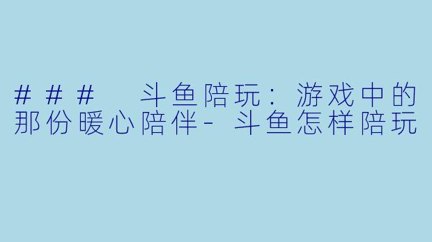 ### 斗鱼陪玩：游戏中的那份暖心陪伴-斗鱼怎样陪玩