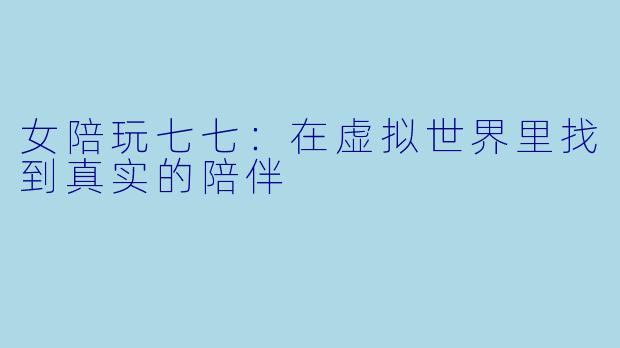 女陪玩七七:在虚拟世界里找到真实的陪伴