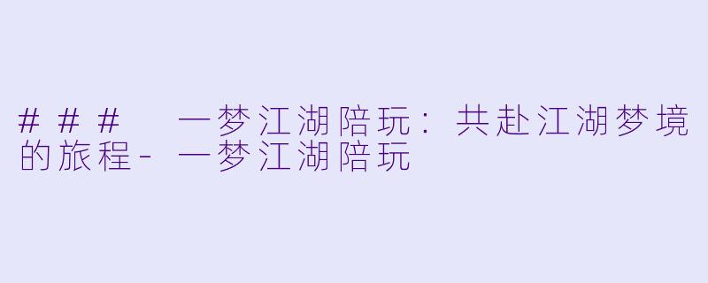 ### 一梦江湖陪玩：共赴江湖梦境的旅程-一梦江湖陪玩