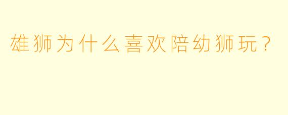 雄狮为什么喜欢陪幼狮玩？