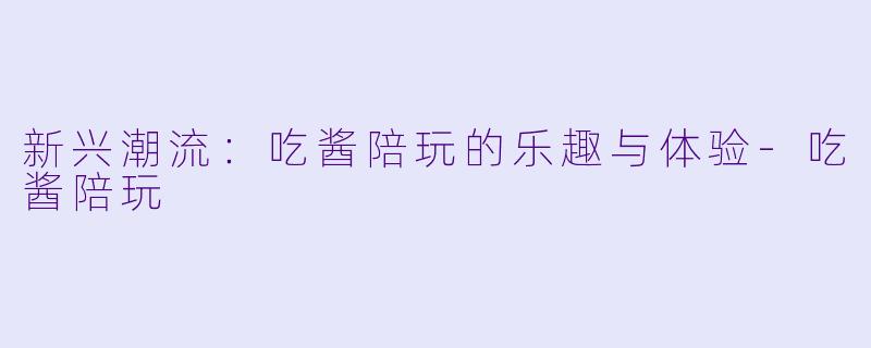 新兴潮流：吃酱陪玩的乐趣与体验-吃酱陪玩