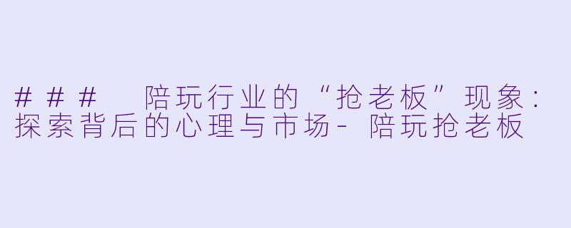 ### 陪玩行业的“抢老板”现象：探索背后的心理与市场-陪玩抢老板