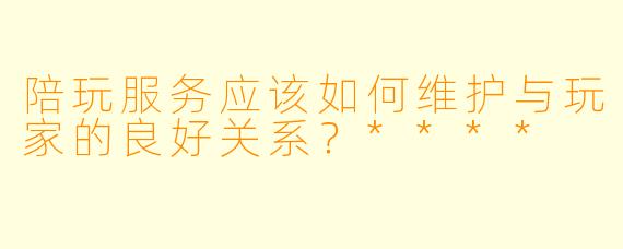 陪玩服务应该如何维护与玩家的良好关系?****