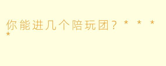 你能进几个陪玩团？****