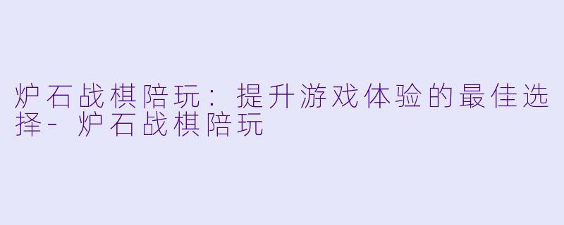 炉石战棋陪玩：提升游戏体验的最佳选择-炉石战棋陪玩