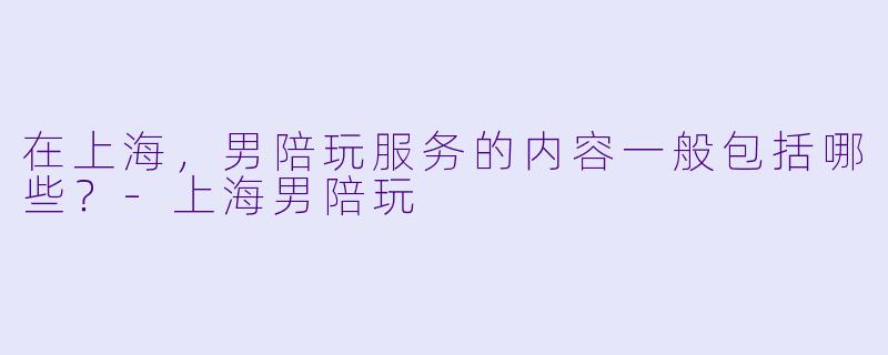 在上海，男陪玩服务的内容一般包括哪些？-上海男陪玩