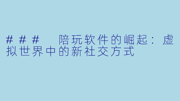 ### 陪玩软件的崛起：虚拟世界中的新社交方式