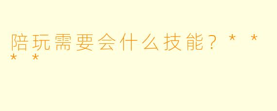 陪玩需要会什么技能?****