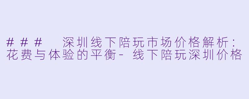 ### 深圳线下陪玩市场价格解析：花费与体验的平衡-线下陪玩深圳价格