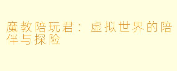 魔教陪玩君：虚拟世界的陪伴与探险