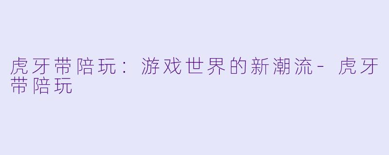 虎牙带陪玩：游戏世界的新潮流-虎牙带陪玩